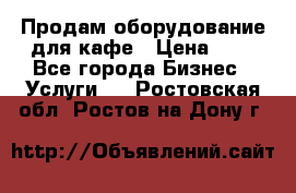 Продам оборудование для кафе › Цена ­ 5 - Все города Бизнес » Услуги   . Ростовская обл.,Ростов-на-Дону г.